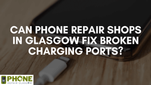 Can Phone Repair Shops in Glasgow Fix Broken Charging Ports?