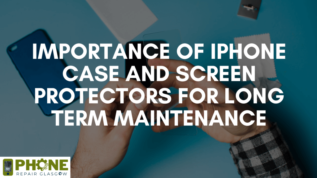 Importance of iPhone Case and Screen Protectors for Long term Maintenance